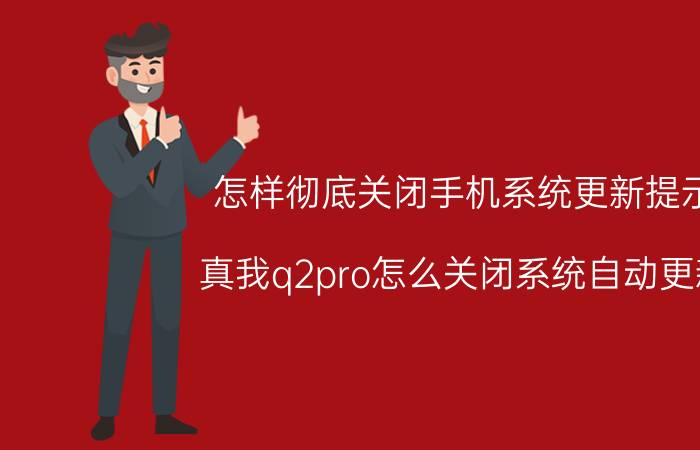 怎样彻底关闭手机系统更新提示 真我q2pro怎么关闭系统自动更新？